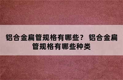 铝合金扁管规格有哪些？ 铝合金扁管规格有哪些种类